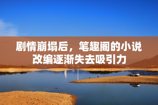 剧情崩塌后，笔趣阁的小说改编逐渐失去吸引力
