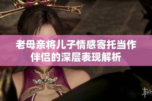 老母亲将儿子情感寄托当作伴侣的深层表现解析