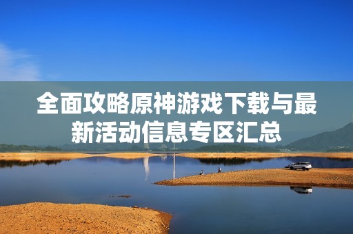 全面攻略原神游戏下载与最新活动信息专区汇总
