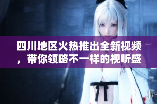 四川地区火热推出全新视频，带你领略不一样的视听盛宴