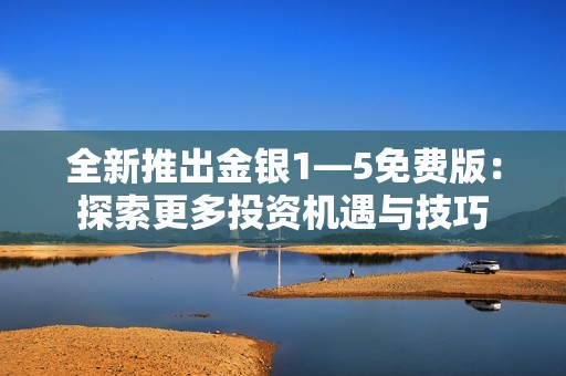 全新推出金银1—5免费版：探索更多投资机遇与技巧