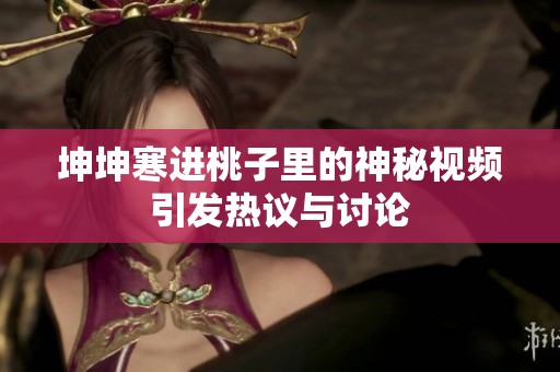 坤坤寒进桃子里的神秘视频引发热议与讨论