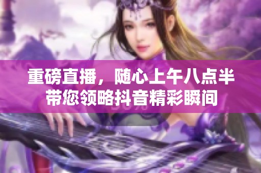 重磅直播，随心上午八点半带您领略抖音精彩瞬间