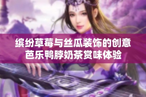 缤纷草莓与丝瓜装饰的创意芭乐鸭脖奶茶赏味体验