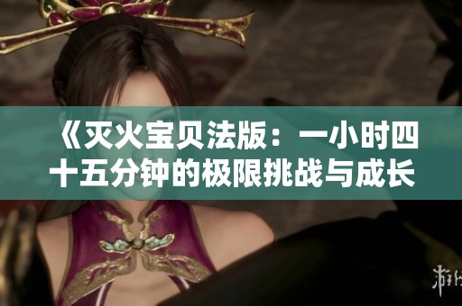 《灭火宝贝法版：一小时四十五分钟的极限挑战与成长》