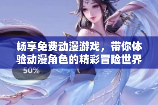 畅享免费动漫游戏，带你体验动漫角色的精彩冒险世界