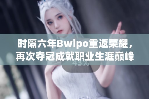 时隔六年Bwipo重返荣耀，再次夺冠成就职业生涯巅峰