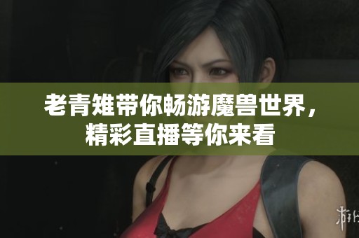 老青雉带你畅游魔兽世界，精彩直播等你来看