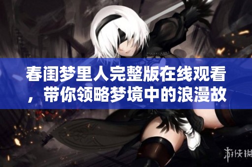 春闺梦里人完整版在线观看，带你领略梦境中的浪漫故事