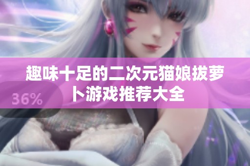 趣味十足的二次元猫娘拔萝卜游戏推荐大全