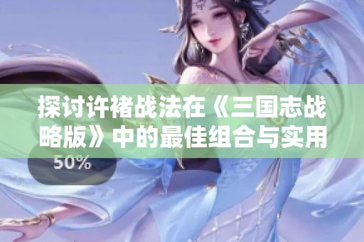 探讨许褚战法在《三国志战略版》中的最佳组合与实用技巧