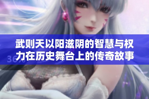 武则天以阳滋阴的智慧与权力在历史舞台上的传奇故事