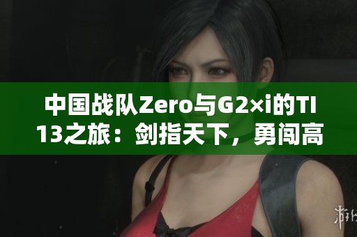中国战队Zero与G2×i的TI13之旅：剑指天下，勇闯高峰