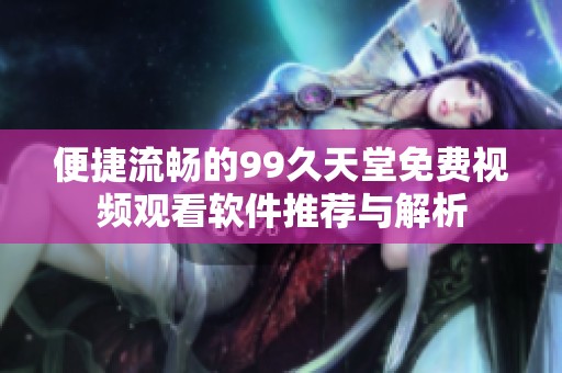 便捷流畅的99久天堂免费视频观看软件推荐与解析