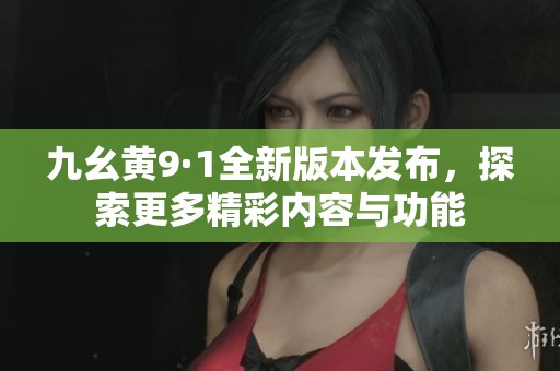 九幺黄9·1全新版本发布，探索更多精彩内容与功能