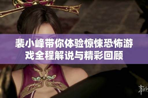 裴小峰带你体验惊悚恐怖游戏全程解说与精彩回顾