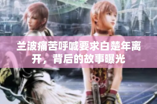 兰波痛苦呼喊要求白楚年离开，背后的故事曝光