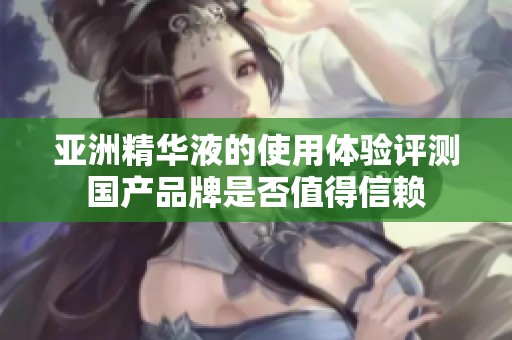 亚洲精华液的使用体验评测国产品牌是否值得信赖