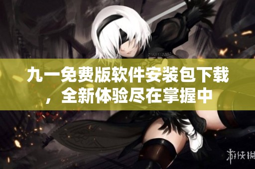 九一免费版软件安装包下载，全新体验尽在掌握中