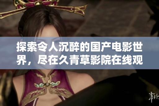 探索令人沉醉的国产电影世界，尽在久青草影院在线观看