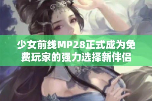 少女前线MP28正式成为免费玩家的强力选择新伴侣