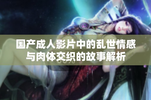 国产成人影片中的乱世情感与肉体交织的故事解析