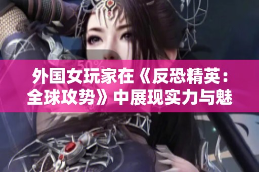 外国女玩家在《反恐精英：全球攻势》中展现实力与魅力