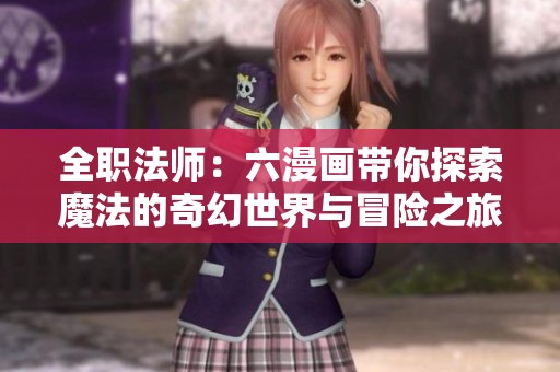 全职法师：六漫画带你探索魔法的奇幻世界与冒险之旅