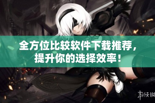 全方位比较软件下载推荐，提升你的选择效率！