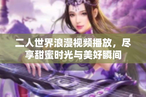 二人世界浪漫视频播放，尽享甜蜜时光与美好瞬间
