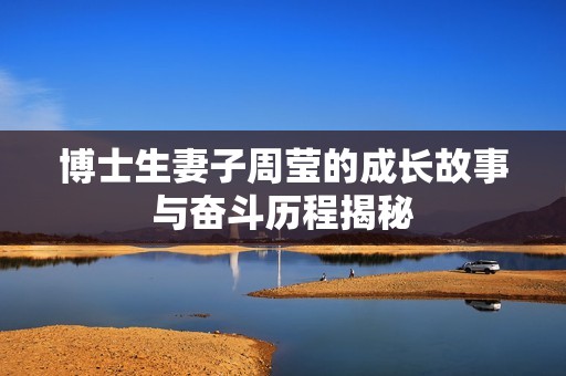 博士生妻子周莹的成长故事与奋斗历程揭秘