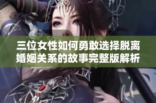 三位女性如何勇敢选择脱离婚姻关系的故事完整版解析