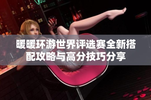 暖暖环游世界评选赛全新搭配攻略与高分技巧分享