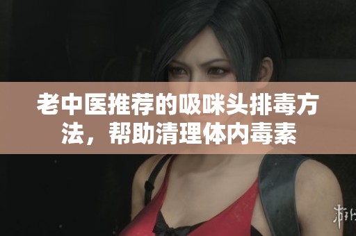 老中医推荐的吸咪头排毒方法，帮助清理体内毒素