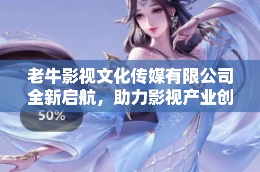 老牛影视文化传媒有限公司全新启航，助力影视产业创新发展
