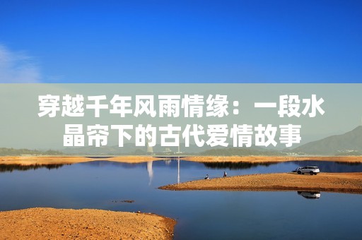 穿越千年风雨情缘：一段水晶帘下的古代爱情故事