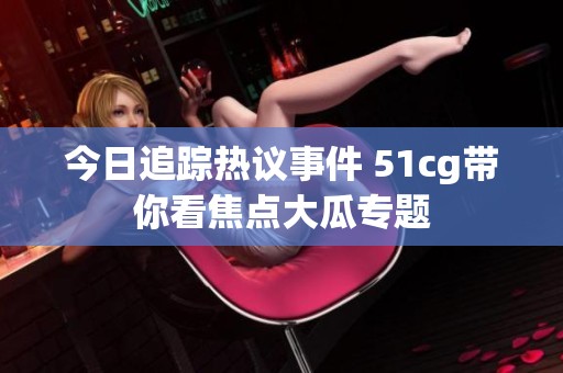 今日追踪热议事件 51cg带你看焦点大瓜专题