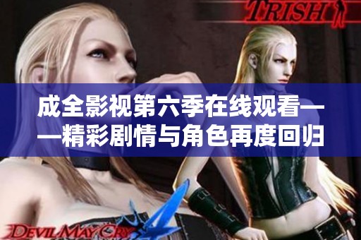 成全影视第六季在线观看——精彩剧情与角色再度回归