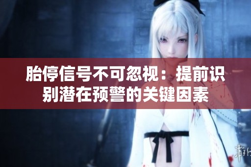 胎停信号不可忽视：提前识别潜在预警的关键因素
