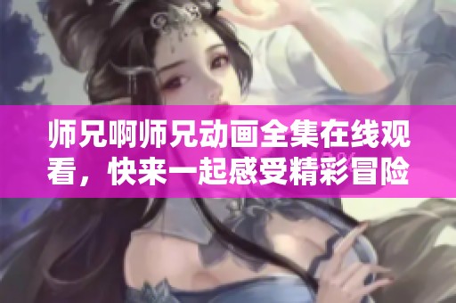 师兄啊师兄动画全集在线观看，快来一起感受精彩冒险吧