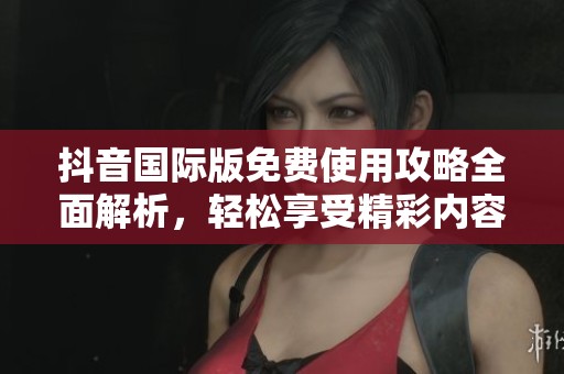抖音国际版免费使用攻略全面解析，轻松享受精彩内容