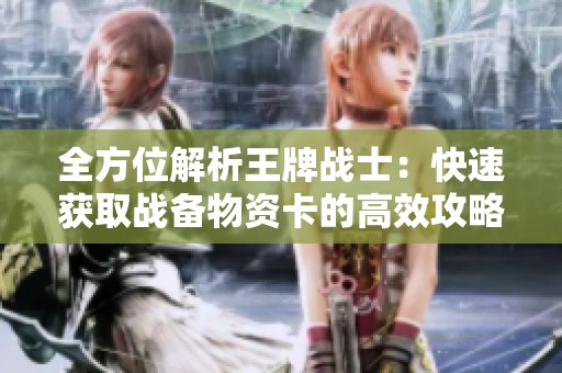 全方位解析王牌战士：快速获取战备物资卡的高效攻略与战力提升秘籍
