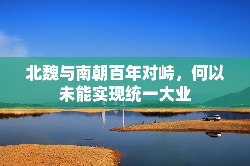 北魏与南朝百年对峙，何以未能实现统一大业