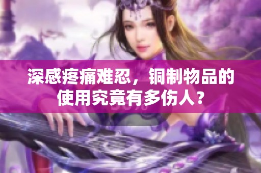 深感疼痛难忍，铜制物品的使用究竟有多伤人？