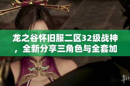 龙之谷怀旧服二区32级战神，全新分享三角色与全套加六装备体验