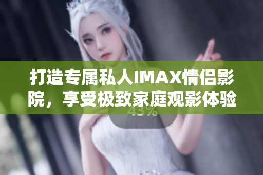 打造专属私人IMAX情侣影院，享受极致家庭观影体验