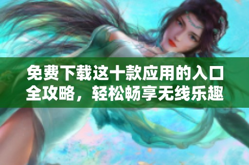 免费下载这十款应用的入口全攻略，轻松畅享无线乐趣