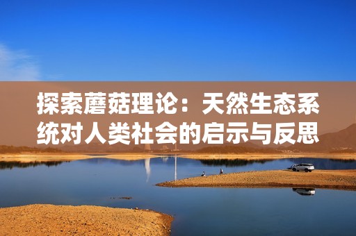 探索蘑菇理论：天然生态系统对人类社会的启示与反思