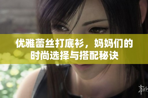 优雅蕾丝打底衫，妈妈们的时尚选择与搭配秘诀