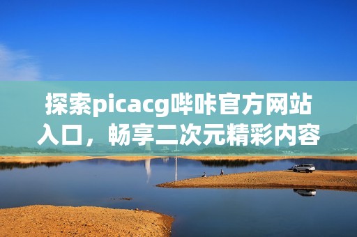 探索picacg哔咔官方网站入口，畅享二次元精彩内容